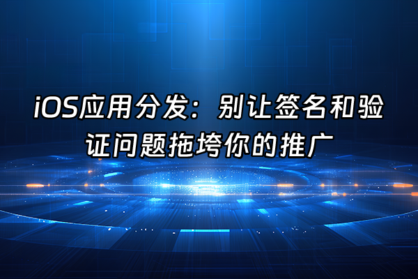 +iOS应用分发：别让签名和验证问题拖垮你的推广+