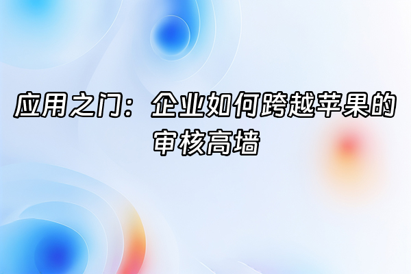 +应用之门：企业如何跨越苹果的审核高墙+
