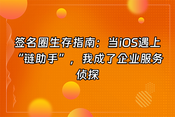 +签名圈生存指南：当iOS遇上“链助手”，我成了企业服务侦探+