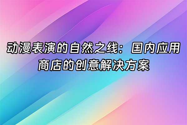 +动漫表演的自然之线：国内应用商店的创意解决方案+
