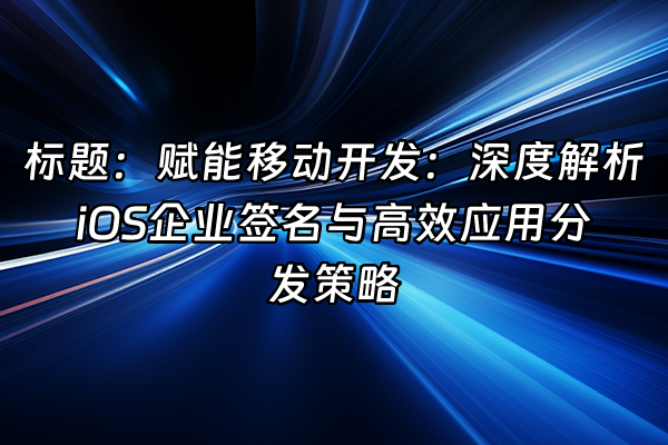 +标题：赋能移动开发：深度解析iOS企业签名与高效应用分发策略+