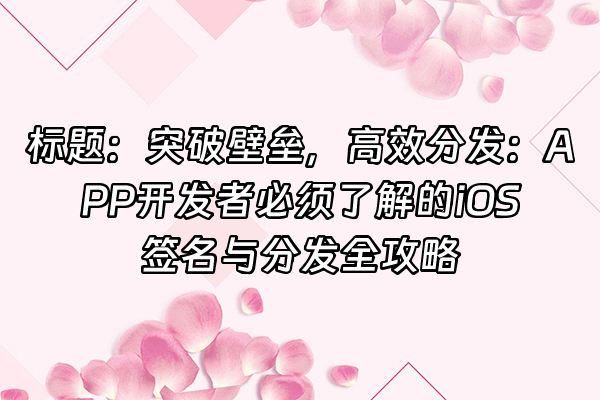 +标题：突破壁垒，高效分发：APP开发者必须了解的iOS签名与分发全攻略+