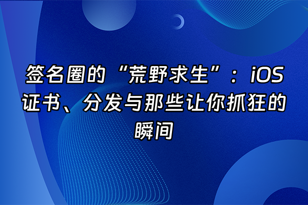 +签名圈的“荒野求生”：iOS证书、分发与那些让你抓狂的瞬间+