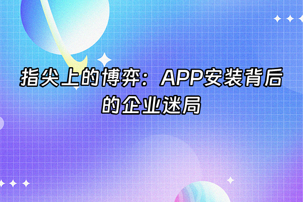 +指尖上的博弈：APP安装背后的企业迷局+