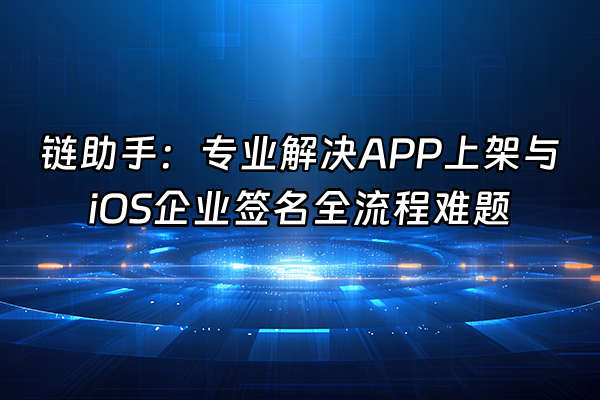 +链助手：专业解决APP上架与iOS企业签名全流程难题+