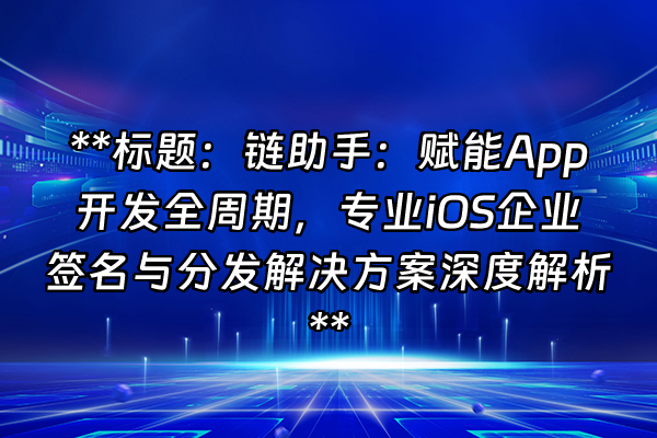 +**标题：链助手：赋能App开发全周期，专业iOS企业签名与分发解决方案深度解析**+