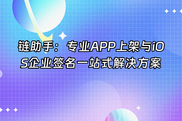 +链助手：专业APP上架与iOS企业签名一站式解决方案+