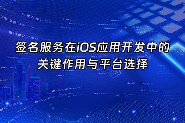 +签名服务在iOS应用开发中的关键作用与平台选择+