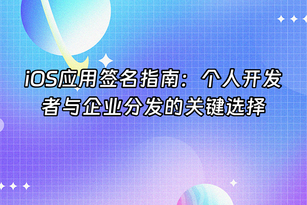 +iOS应用签名指南：个人开发者与企业分发的关键选择+