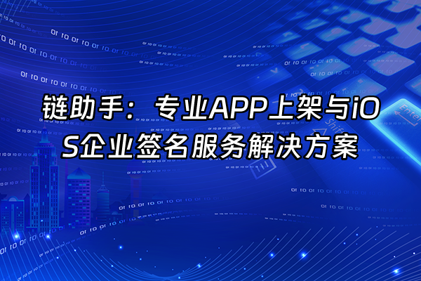 +链助手：专业APP上架与iOS企业签名服务解决方案+