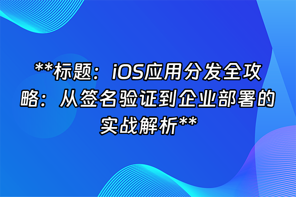 +**标题：iOS应用分发全攻略：从签名验证到企业部署的实战解析**+