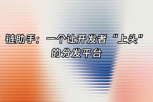 +链助手：一个让开发者“上头”的分发平台+