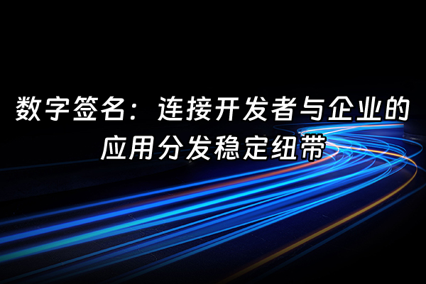 +数字签名：连接开发者与企业的应用分发稳定纽带+