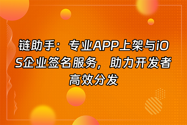 +链助手：专业APP上架与iOS企业签名服务，助力开发者高效分发+