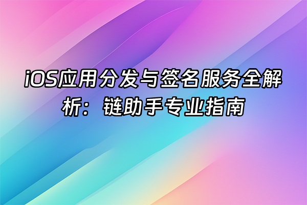 +iOS应用分发与签名服务全解析：链助手专业指南+