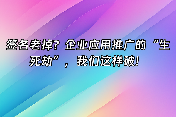 +签名老掉？企业应用推广的“生死劫”，我们这样破！+