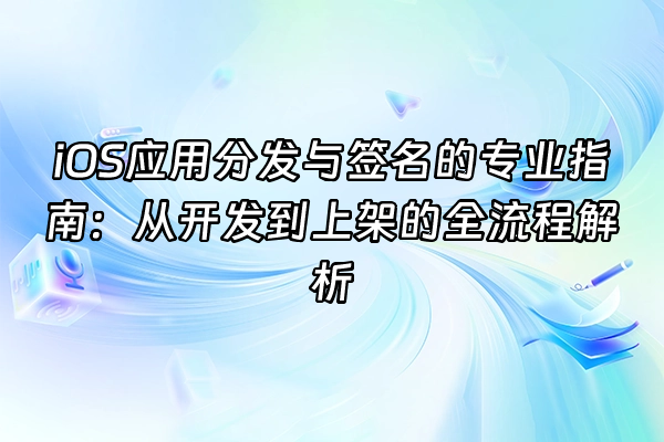 +iOS应用分发与签名的专业指南：从开发到上架的全流程解析+