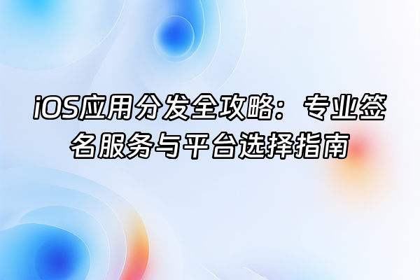 +iOS应用分发全攻略：专业签名服务与平台选择指南+