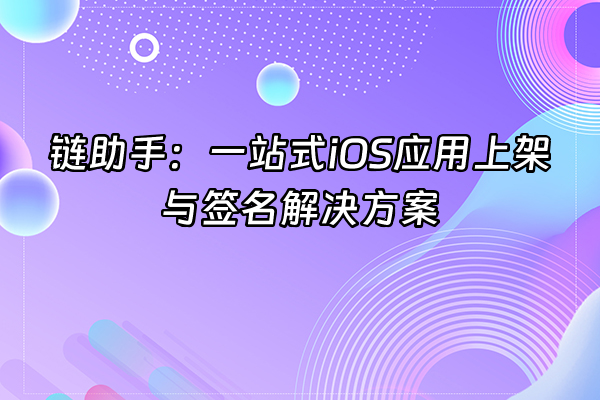 +链助手：一站式iOS应用上架与签名解决方案+
