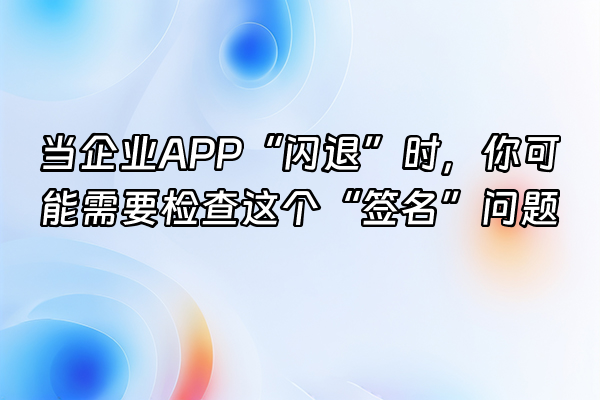 +当企业APP“闪退”时，你可能需要检查这个“签名”问题+
