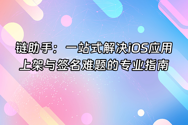 +链助手：一站式解决iOS应用上架与签名难题的专业指南+