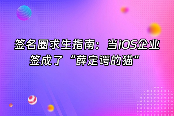 +签名圈求生指南:当iOS企业签成了“薛定谔的猫”+