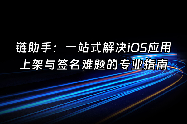 +链助手：一站式解决iOS应用上架与签名难题的专业指南+
