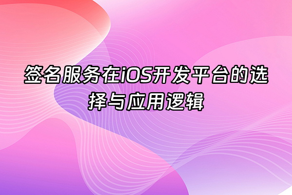 +签名服务在iOS开发平台的选择与应用逻辑+