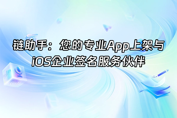 +链助手：您的专业App上架与iOS企业签名服务伙伴+