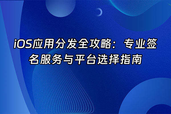 +iOS应用分发全攻略：专业签名服务与平台选择指南+