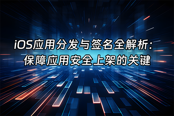+iOS应用分发与签名全解析：保障应用安全上架的关键+