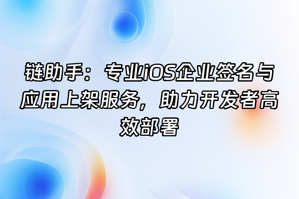 +链助手：专业iOS企业签名与应用上架服务，助力开发者高效部署+
