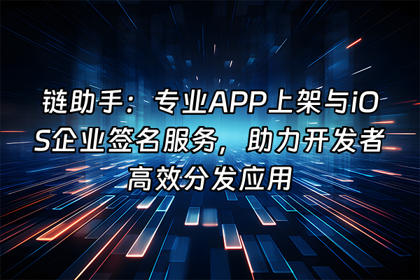 +链助手：专业APP上架与iOS企业签名服务，助力开发者高效分发应用+
