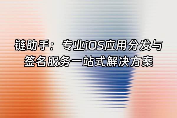 +链助手：专业iOS应用分发与签名服务一站式解决方案+