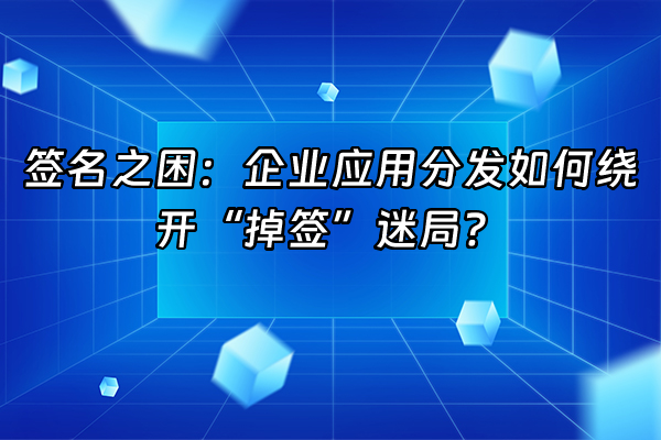 +签名之困：企业应用分发如何绕开“掉签”迷局？+