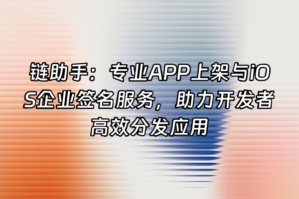 +链助手：专业APP上架与iOS企业签名服务，助力开发者高效分发应用+