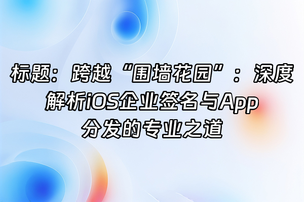 +标题：跨越“围墙花园”：深度解析iOS企业签名与App分发的专业之道+