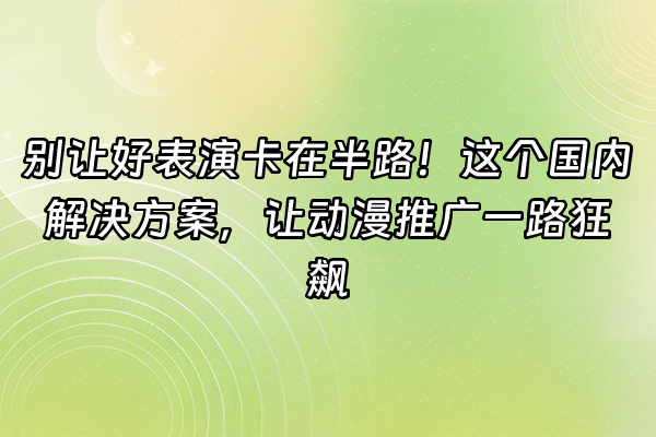 +别让好表演卡在半路！这个国内解决方案，让动漫推广一路狂飙+