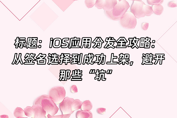 +标题：iOS应用分发全攻略：从签名选择到成功上架，避开那些“坑”+