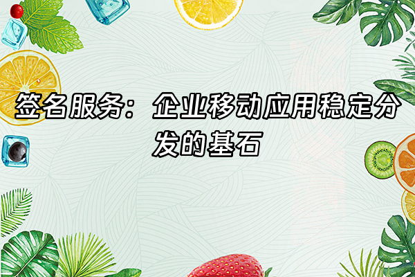 +签名服务：企业移动应用稳定分发的基石+