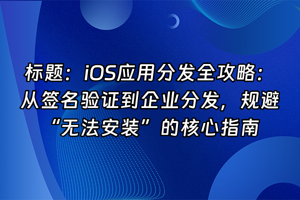 +标题：iOS应用分发全攻略：从签名验证到企业分发，规避“无法安装”的核心指南+