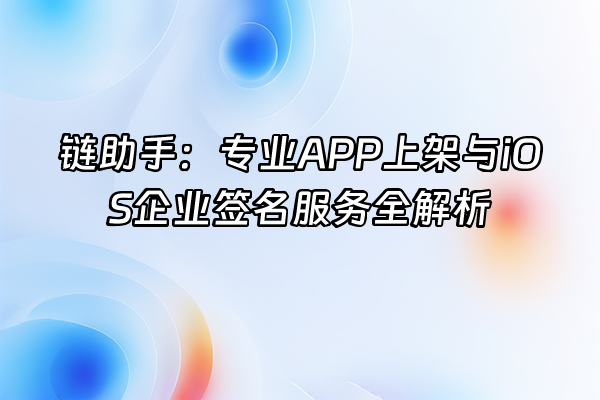 +链助手：专业APP上架与iOS企业签名服务全解析+