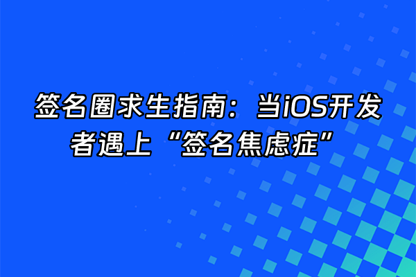 +签名圈求生指南：当iOS开发者遇上“签名焦虑症”+