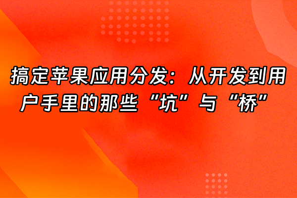 +搞定苹果应用分发：从开发到用户手里的那些“坑”与“桥”+