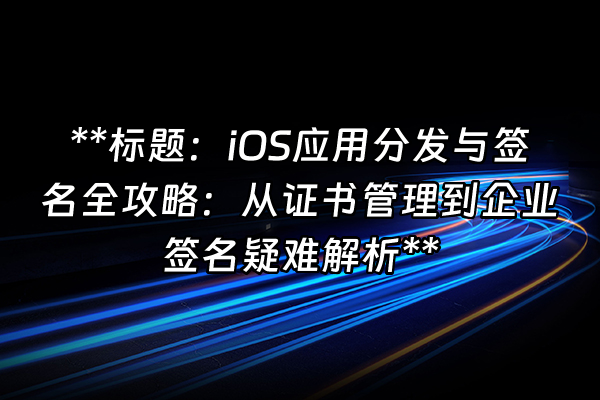 +**标题：iOS应用分发与签名全攻略：从证书管理到企业签名疑难解析**+