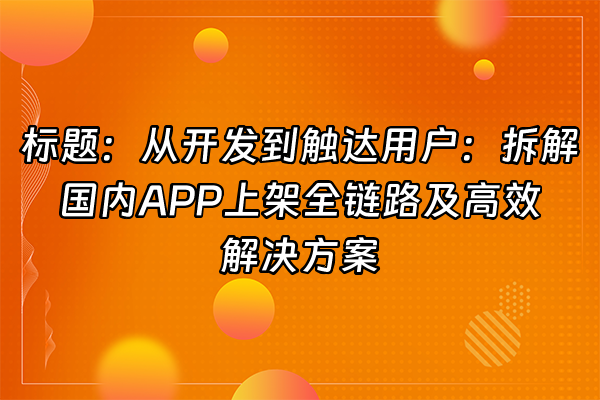 +标题：从开发到触达用户：拆解国内APP上架全链路及高效解决方案+