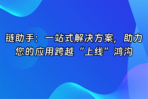 +链助手：一站式解决方案，助力您的应用跨越“上线”鸿沟+