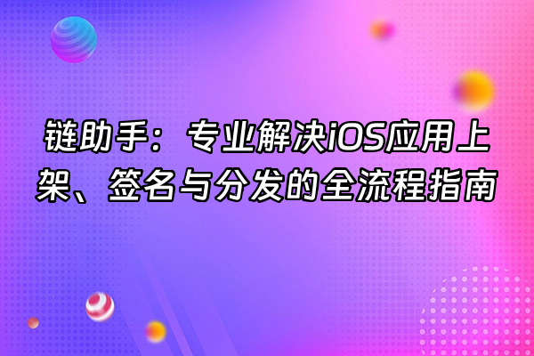 +链助手：专业解决iOS应用上架、签名与分发的全流程指南+