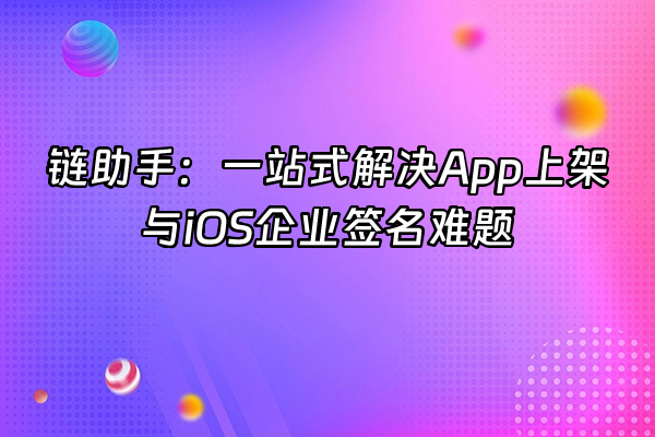 +链助手：一站式解决App上架与iOS企业签名难题+