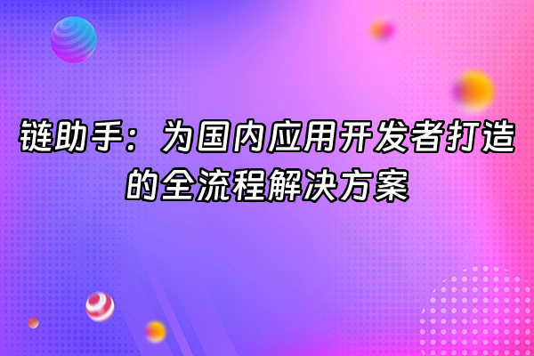 +链助手：为国内应用开发者打造的全流程解决方案+
